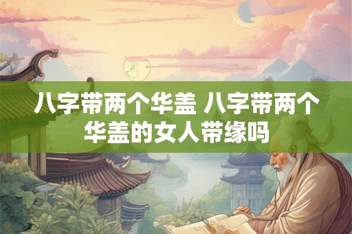 八字带两个华盖 八字带两个华盖的女人带缘吗