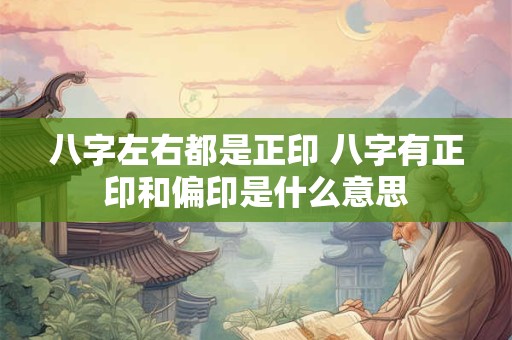 八字左右都是正印 八字有正印和偏印是什么意思