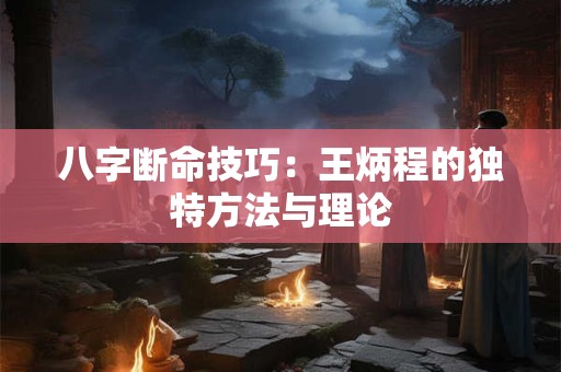 八字断命技巧：王炳程的独特方法与理论