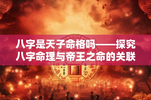 八字是天子命格吗——探究八字命理与帝王之命的关联