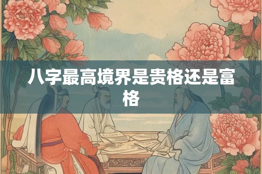 八字最高境界是贵格还是富格