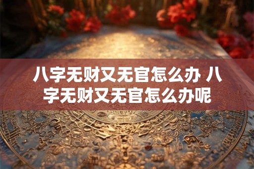 八字无财又无官怎么办 八字无财又无官怎么办呢