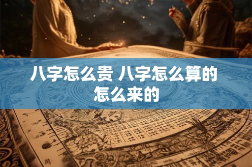 八字怎么贵 八字怎么算的 怎么来的