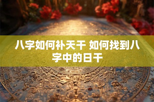八字如何补天干 如何找到八字中的日干