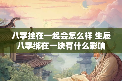 八字拴在一起会怎么样 生辰八字绑在一块有什么影响