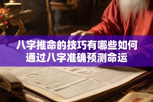 八字推命的技巧有哪些如何通过八字准确预测命运 八字推命的技巧有哪些如何通过八字准确预测命运