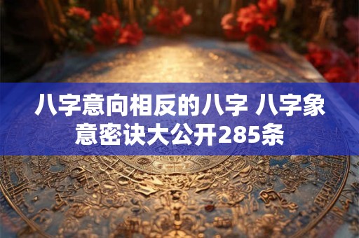 八字意向相反的八字 八字象意密诀大公开285条