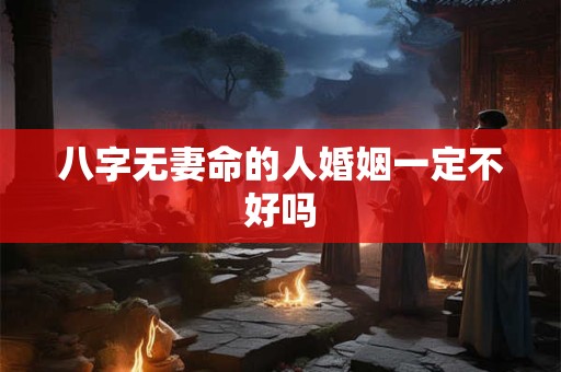 八字无妻命的人婚姻一定不好吗