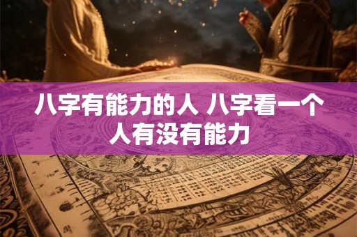 八字有能力的人 八字看一个人有没有能力