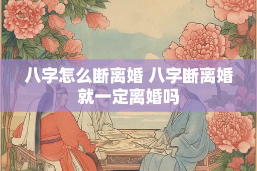 八字怎么断离婚 八字断离婚就一定离婚吗