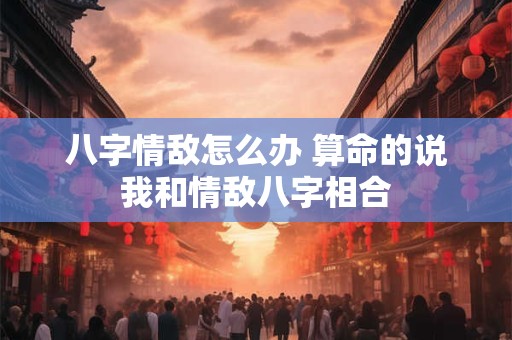 八字情敌怎么办 算命的说我和情敌八字相合