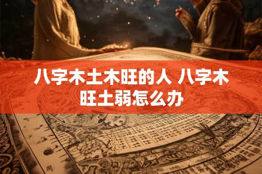 八字木土木旺的人 八字木旺土弱怎么办