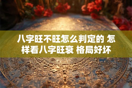 八字旺不旺怎么判定的 怎样看八字旺衰 格局好坏