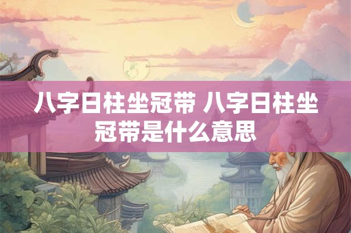 八字日柱坐冠带 八字日柱坐冠带是什么意思