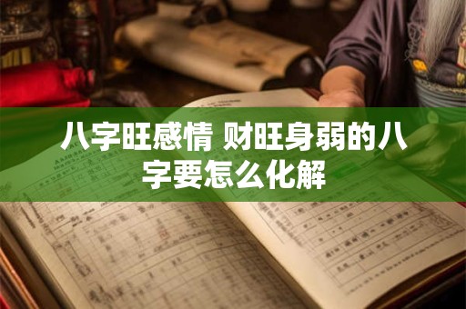 八字旺感情 财旺身弱的八字要怎么化解