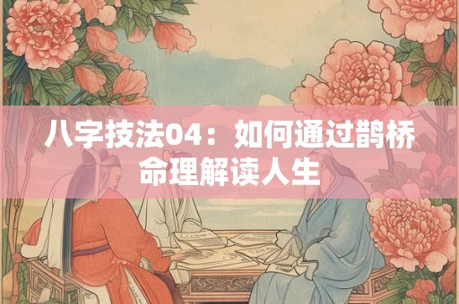 八字技法04：如何通过鹊桥命理解读人生