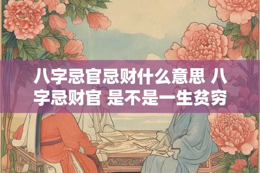 八字忌官忌财什么意思 八字忌财官 是不是一生贫穷
