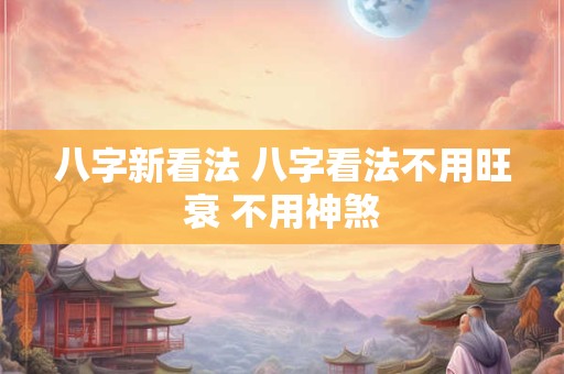 八字新看法 八字看法不用旺衰 不用神煞