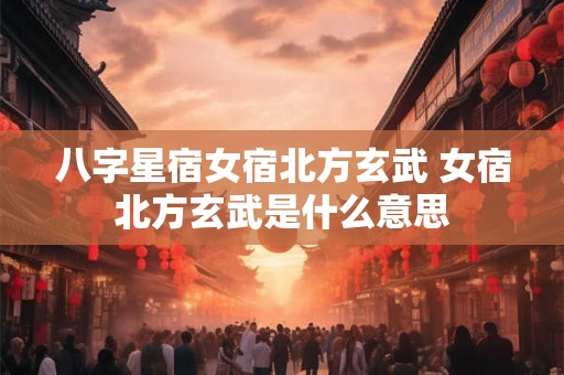八字星宿女宿北方玄武 女宿北方玄武是什么意思