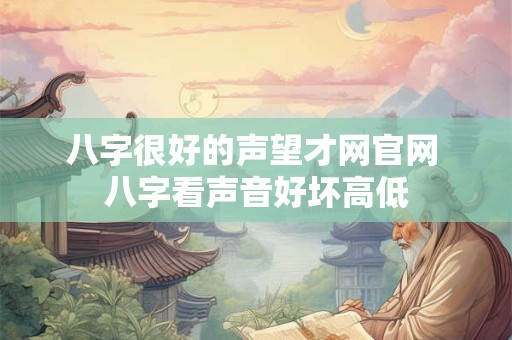 八字很好的声望才网官网 八字看声音好坏高低