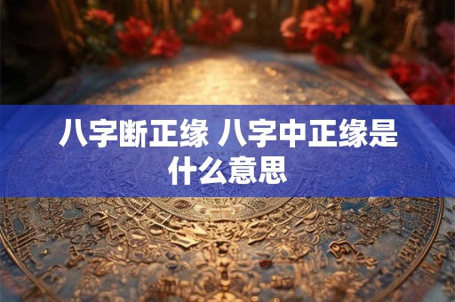 八字断正缘 八字中正缘是什么意思