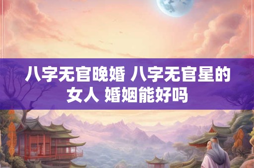 八字无官晚婚 八字无官星的女人 婚姻能好吗
