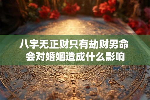 八字无正财只有劫财男命 会对婚姻造成什么影响