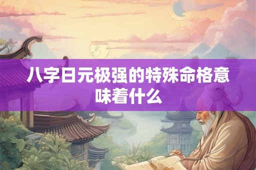 八字日元极强的特殊命格意味着什么