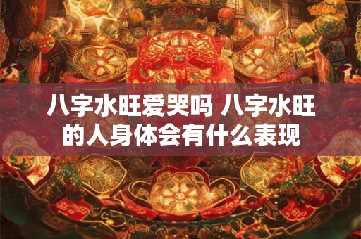 八字水旺爱哭吗 八字水旺的人身体会有什么表现