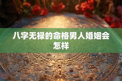 八字无禄的命格男人婚姻会怎样