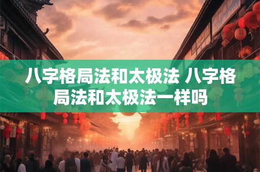 八字格局法和太极法 八字格局法和太极法一样吗