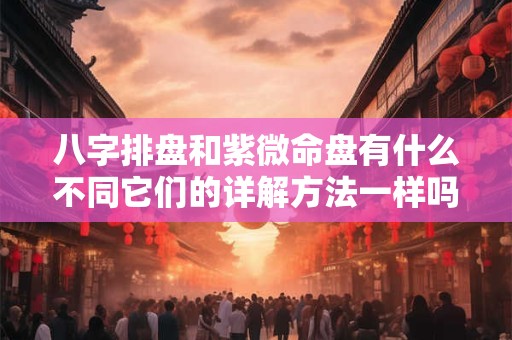 八字排盘和紫微命盘有什么不同它们的详解方法一样吗