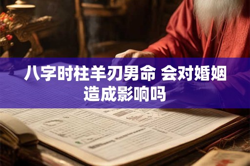 八字时柱羊刃男命 会对婚姻造成影响吗