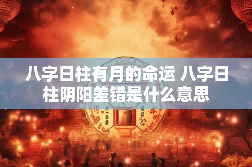 八字日柱有月的命运 八字日柱阴阳差错是什么意思