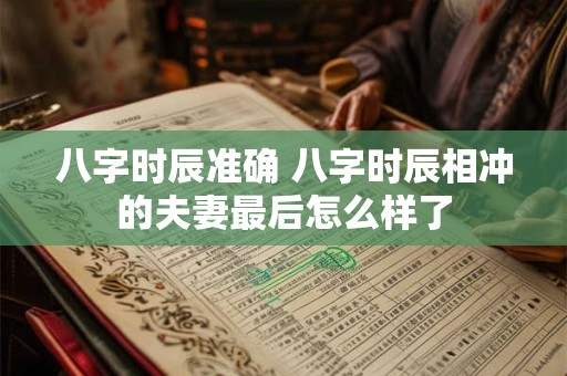 详细阅读:八字时辰准确 八字时辰相冲的夫妻最后怎么样了 八字时辰准确 八字时辰相冲的夫妻最后怎么样了