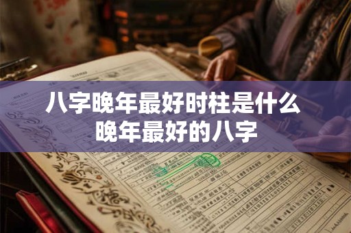 八字晚年最好时柱是什么 晚年最好的八字