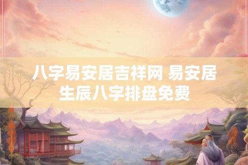 八字易安居吉祥网 易安居生辰八字排盘免费