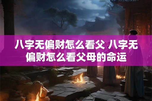 八字无偏财怎么看父 八字无偏财怎么看父母的命运 八字无偏财怎么看父 八字无偏财怎么看父母的命运