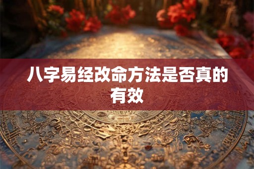 八字易经改命方法是否真的有效 八字易经改命方法是否真的有效