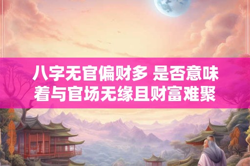 八字无官偏财多 是否意味着与官场无缘且财富难聚 八字无官偏财多 是否意味着与官场无缘且财富难聚