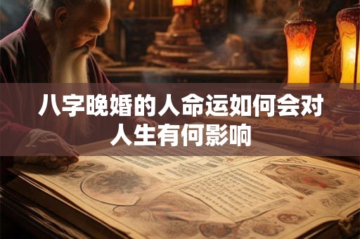 八字晚婚的人命运如何会对人生有何影响