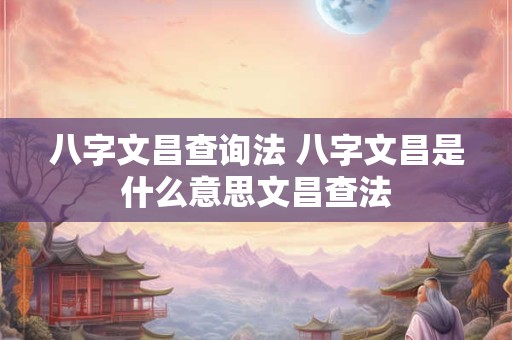 八字文昌查询法 八字文昌是什么意思文昌查法