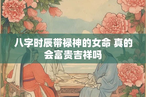 八字时辰带禄神的女命 真的会富贵吉祥吗