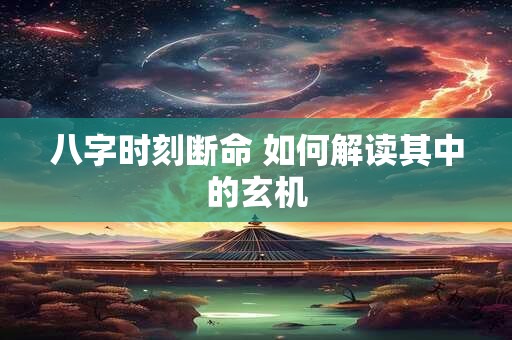 八字时刻断命 如何解读其中的玄机