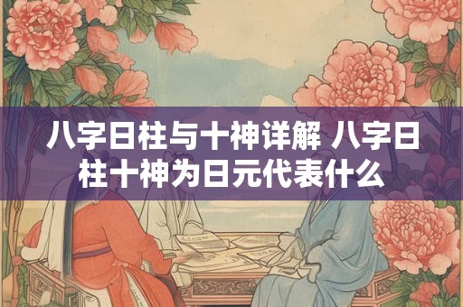 八字日柱与十神详解 八字日柱十神为日元代表什么