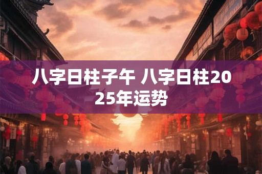 八字日柱子午 八字日柱2025年运势