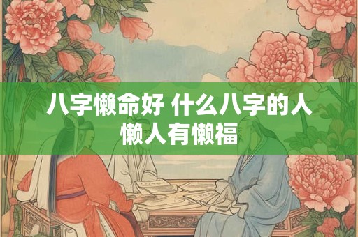 八字懒命好 什么八字的人懒人有懒福