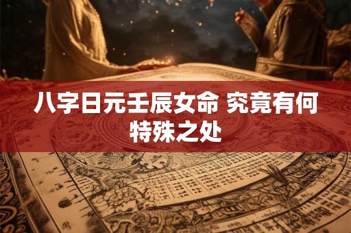 八字日元壬辰女命 究竟有何特殊之处