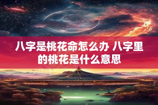 八字是桃花命怎么办 八字里的桃花是什么意思