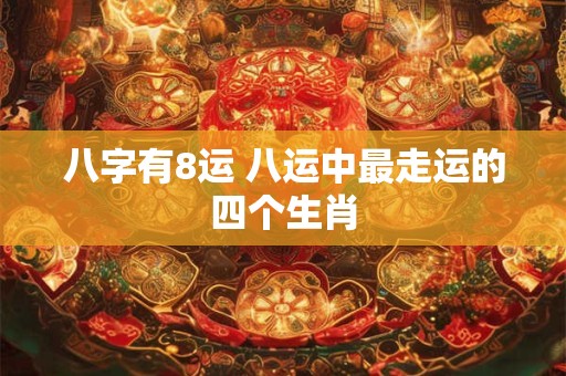 八字有8运 八运中最走运的四个生肖